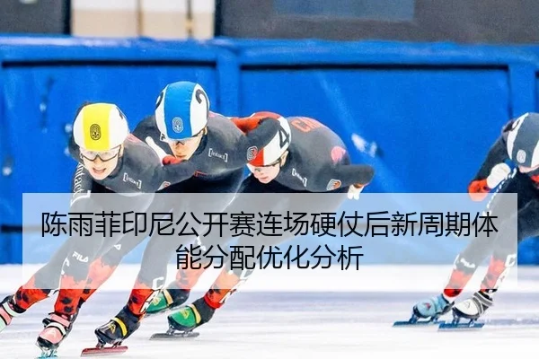 陈雨菲印尼公开赛连场硬仗后新周期体能分配优化分析